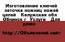 Изготовление ключей;заточка ножниц,ножей,цепей - Калужская обл., Обнинск г. Услуги » Для дома   